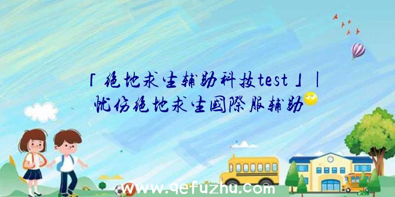 「绝地求生辅助科技test」|忧伤绝地求生国际服辅助